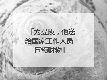 为提拔，他送给国家工作人员巨额财物