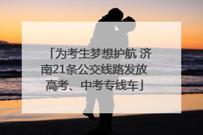 为考生梦想护航 济南21条公交线路发放高考、中考专线车