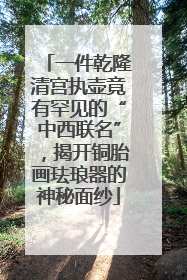 一件乾隆清宫执壶竟有罕见的“中西联名”，揭开铜胎画珐琅器的神秘面纱