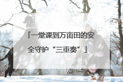 一堂课到万亩田的安全守护“三重奏”