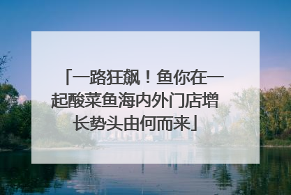 一路狂飙！鱼你在一起酸菜鱼海内外门店增长势头由何而来