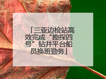 三亚边检站高效完成“勘探四号”钻井平台船员换班勤务