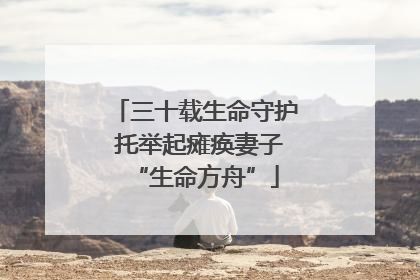 三十载生命守护 托举起瘫痪妻子“生命方舟”