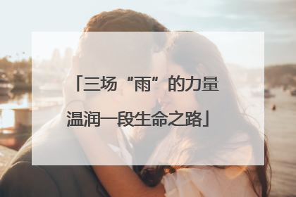 三场“雨”的力量温润一段生命之路