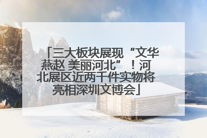 三大板块展现“文华燕赵 美丽河北”！河北展区近两千件实物将亮相深圳文博会