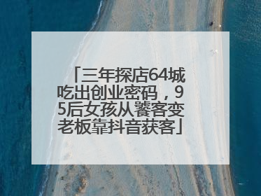 三年探店64城吃出创业密码，95后女孩从饕客变老板靠抖音获客