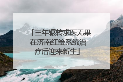 三年辗转求医无果 在济南红绘系统治疗后迎来新生