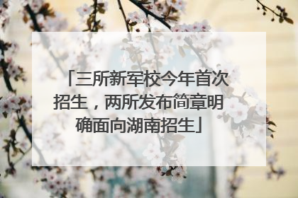 三所新军校今年首次招生，两所发布简章明确面向湖南招生