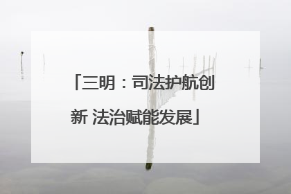 三明：司法护航创新 法治赋能发展