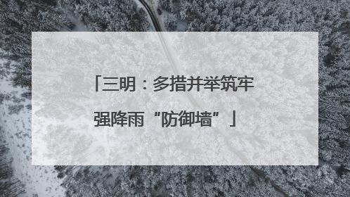 三明：多措并举筑牢强降雨“防御墙”