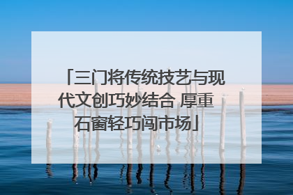 三门将传统技艺与现代文创巧妙结合 厚重石窗轻巧闯市场