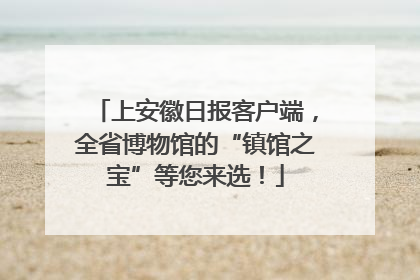 上安徽日报客户端，全省博物馆的“镇馆之宝”等您来选！