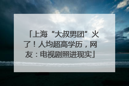 上海“大叔男团”火了！人均超高学历，网友：电视剧照进现实