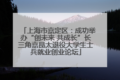 上海市嘉定区：成功举办“创未来 共成长”长三角嘉昆太退役大学生士兵就业创业论坛