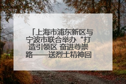 上海市浦东新区与宁波市联合举办“打造引领区 奋进尊崇路——送烈士精神回家乡”主题活动