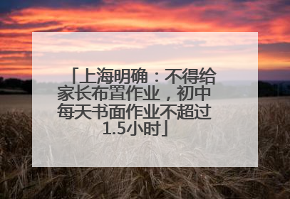 上海明确：不得给家长布置作业，初中每天书面作业不超过1.5小时