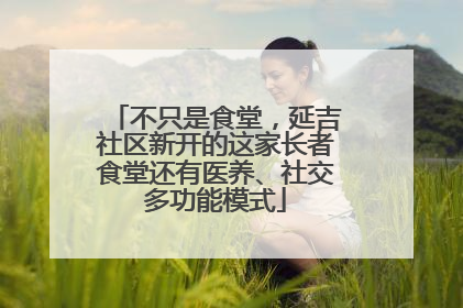 不只是食堂，延吉社区新开的这家长者食堂还有医养、社交多功能模式