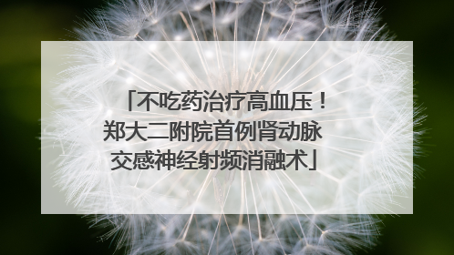 不吃药治疗高血压！郑大二附院首例肾动脉交感神经射频消融术
