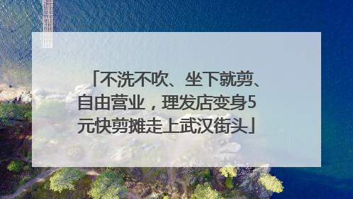 不洗不吹、坐下就剪、自由营业，理发店变身5元快剪摊走上武汉街头