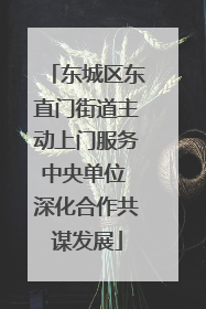 东城区东直门街道主动上门服务中央单位 深化合作共谋发展