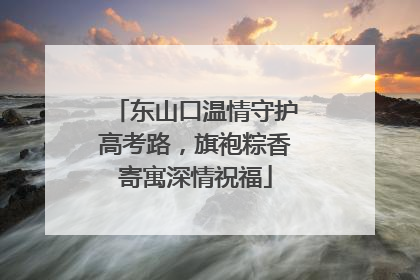 东山口温情守护高考路，旗袍粽香寄寓深情祝福
