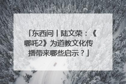 东西问丨陆文荣：《哪吒2》为道教文化传播带来哪些启示？