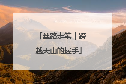 丝路走笔｜跨越天山的握手