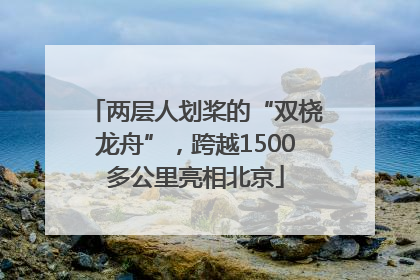 两层人划桨的“双桡龙舟”，跨越1500多公里亮相北京