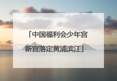 中国福利会少年宫新宫落定黄浦滨江