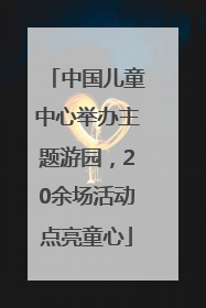 中国儿童中心举办主题游园，20余场活动点亮童心
