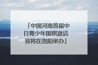 中国河南首届中日青少年围棋邀请赛将在洛阳举办