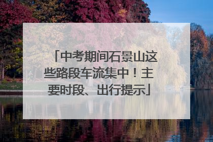 中考期间石景山这些路段车流集中！主要时段、出行提示