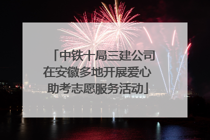 中铁十局三建公司在安徽多地开展爱心助考志愿服务活动