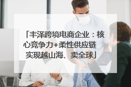丰泽跨境电商企业：核心竞争力+柔性供应链 实现越山海、卖全球