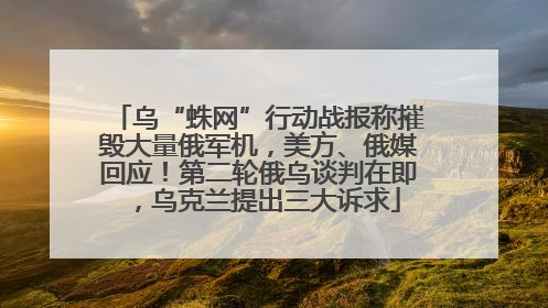 乌“蛛网”行动战报称摧毁大量俄军机，美方、俄媒回应！第二轮俄乌谈判在即，乌克兰提出三大诉求
