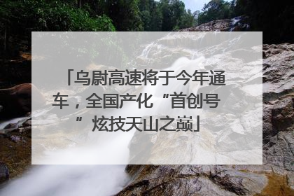 乌尉高速将于今年通车，全国产化“首创号”炫技天山之巅