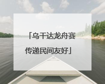 乌干达龙舟赛传递民间友好