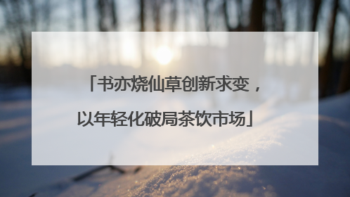 书亦烧仙草创新求变，以年轻化破局茶饮市场