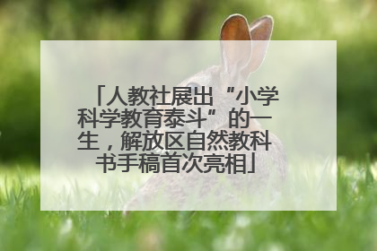 人教社展出“小学科学教育泰斗”的一生，解放区自然教科书手稿首次亮相