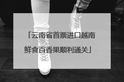 云南省首票进口越南鲜食百香果顺利通关