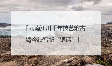 云南江川千年技艺熔古铸今续写新“铜话”
