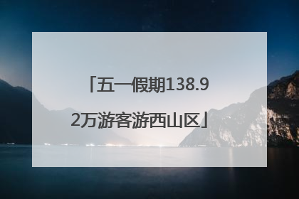 五一假期138.92万游客游西山区
