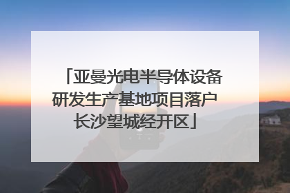 亚曼光电半导体设备研发生产基地项目落户长沙望城经开区