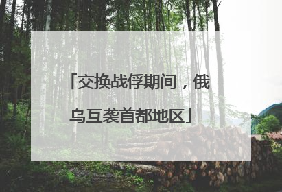 交换战俘期间，俄乌互袭首都地区