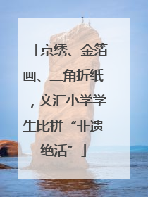 京绣、金箔画、三角折纸，文汇小学学生比拼“非遗绝活”