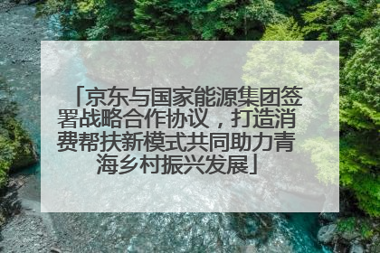 京东与国家能源集团签署战略合作协议，打造消费帮扶新模式共同助力青海乡村振兴发展
