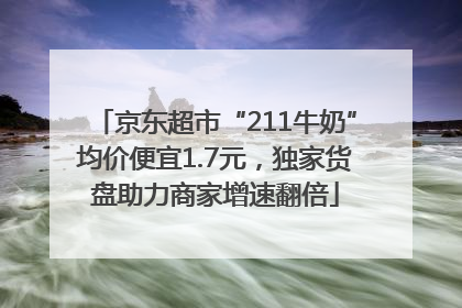 京东超市“211牛奶”均价便宜1.7元，独家货盘助力商家增速翻倍