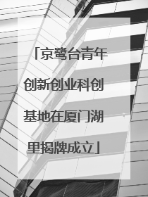 京鹭台青年创新创业科创基地在厦门湖里揭牌成立