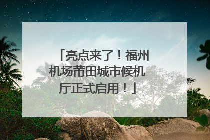 亮点来了！福州机场莆田城市候机厅正式启用！