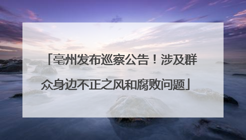 亳州发布巡察公告！涉及群众身边不正之风和腐败问题